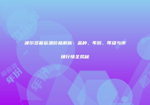 波尔多葡萄酒价格解析：品种、年份、等级与市场行情全揭秘