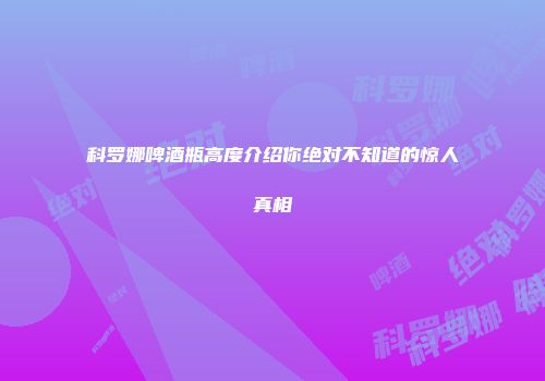 科罗娜啤酒瓶高度介绍你绝对不知道的惊人真相