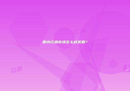 国内红酒市场怎么样发展？