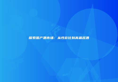 探索国产酒市场：从性价比到高端名酒
