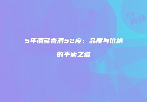 5年洞藏青酒52度：品质与价格的平衡之道