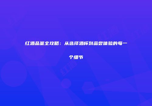 红酒品鉴全攻略：从选择酒杯到品尝体验的每一个细节