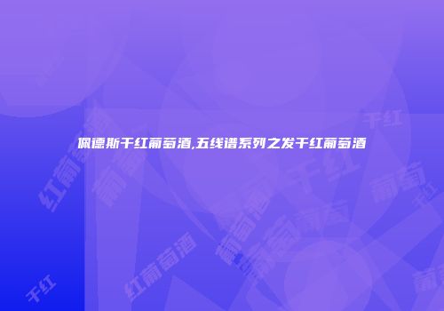 佩德斯干红葡萄酒,五线谱系列之发干红葡萄酒