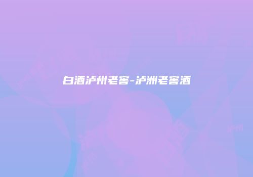 白酒泸州老窖-泸洲老窖酒