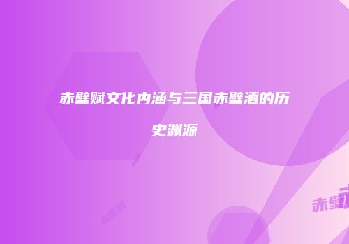 赤壁赋文化内涵与三国赤壁酒的历史渊源