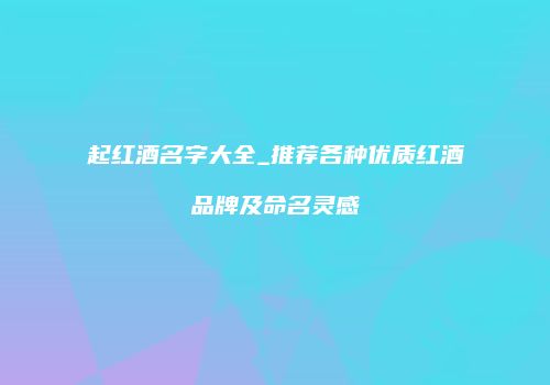 起红酒名字大全_推荐各种优质红酒品牌及命名灵感
