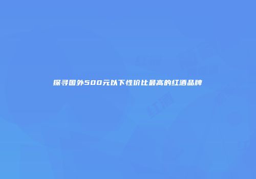 探寻国外500元以下性价比最高的红酒品牌