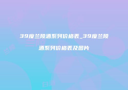 39度兰陵酒系列价格表_39度兰陵酒系列价格表及图片