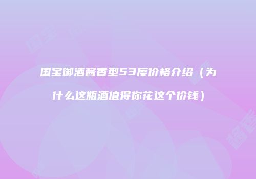 国宝御酒酱香型53度价格介绍（为什么这瓶酒值得你花这个价钱）