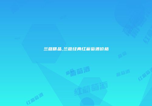 兰蔻精品,兰蔻经典红葡萄酒价格