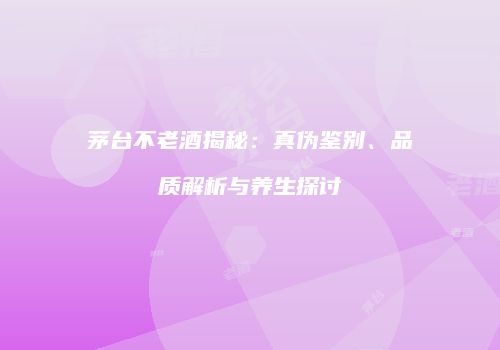 茅台不老酒揭秘：真伪鉴别、品质解析与养生探讨