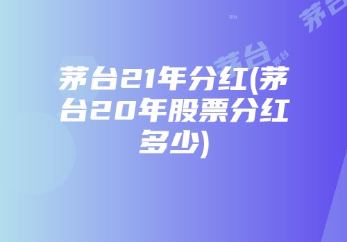 茅台21年分红(茅台20年股票分红多少)