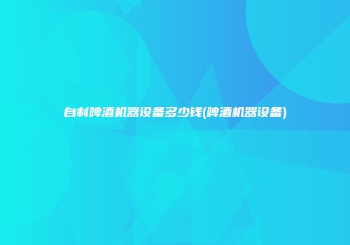 自制啤酒机器设备多少钱(啤酒机器设备)