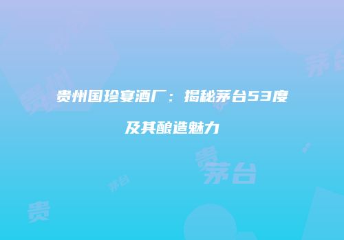 贵州国珍宴酒厂：揭秘茅台53度及其酿造魅力