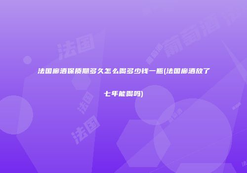 法国廊酒保质期多久怎么喝多少钱一瓶(法国廊酒放了七年能喝吗)