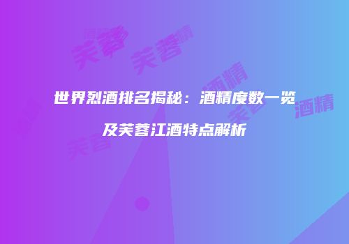 世界烈酒排名揭秘：酒精度数一览及芙蓉江酒特点解析