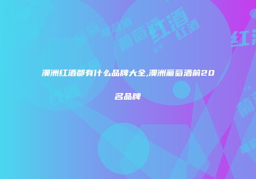 澳洲红酒都有什么品牌大全,澳洲葡萄酒前20名品牌