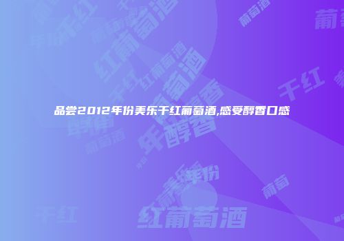 品尝2012年份美乐干红葡萄酒,感受醇香口感