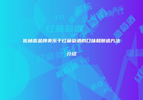 佐林嘉金牌美乐干红葡萄酒的口味和酿造方法介绍
