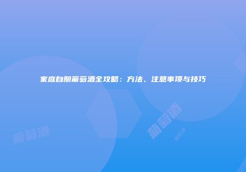 家庭自酿葡萄酒全攻略：方法、注意事项与技巧