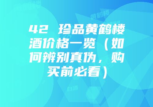 42 珍品黄鹤楼酒价格一览（如何辨别真伪，购买前必看）