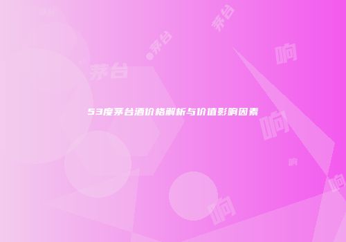53度茅台酒价格解析与价值影响因素