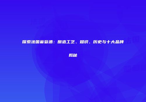 探索法国葡萄酒：酿造工艺、知识、历史与十大品牌揭秘