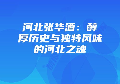 河北张华酒：醇厚历史与独特风味的河北之魂