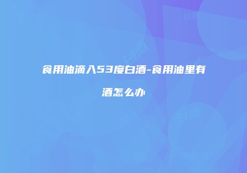 食用油滴入53度白酒-食用油里有酒怎么办