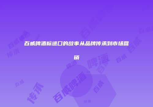 百威啤酒标进囗的故事从品牌传承到市场营销