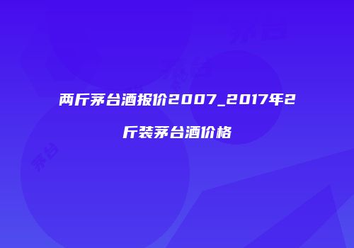 两斤茅台酒报价2007_2017年2斤装茅台酒价格