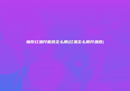 锥形红酒开瓶器怎么用(红酒怎么用开酒器)