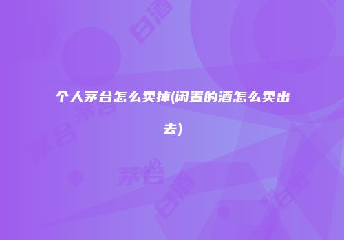 个人茅台怎么卖掉(闲置的酒怎么卖出去)