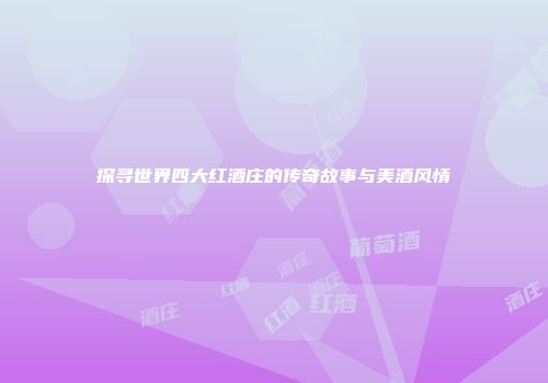 探寻世界四大红酒庄的传奇故事与美酒风情