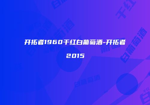开拓者1960干红白葡萄酒-开拓者2015