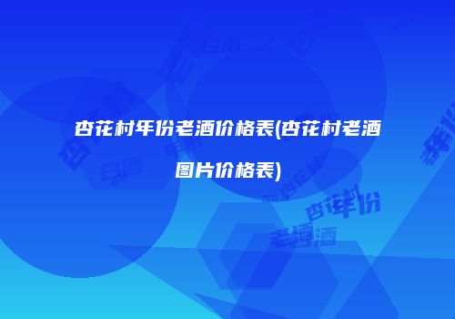 杏花村年份老酒价格表(杏花村老酒图片价格表)
