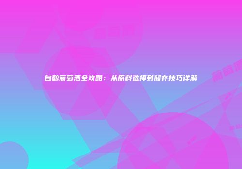 自酿葡萄酒全攻略：从原料选择到储存技巧详解