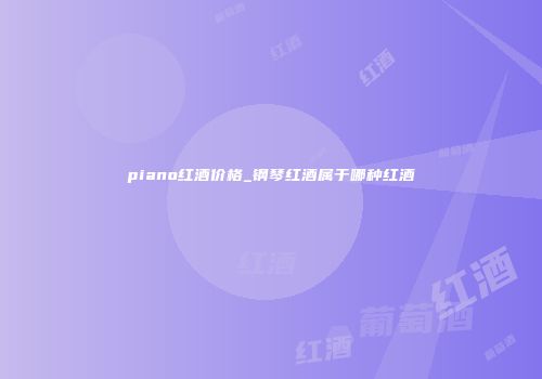 piano红酒价格_钢琴红酒属于哪种红酒