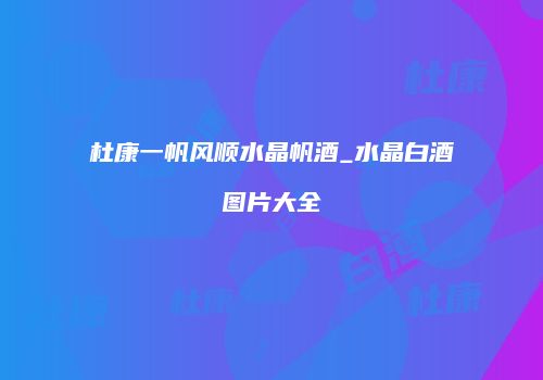 杜康一帆风顺水晶帆酒_水晶白酒图片大全