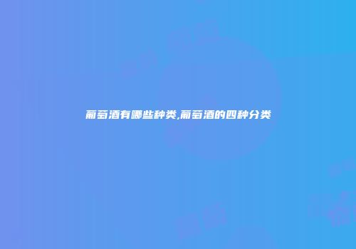 葡萄酒有哪些种类,葡萄酒的四种分类