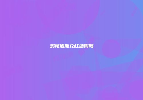 鸡尾酒能兑红酒喝吗