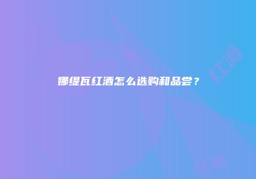 娜缇瓦红酒怎么选购和品尝？