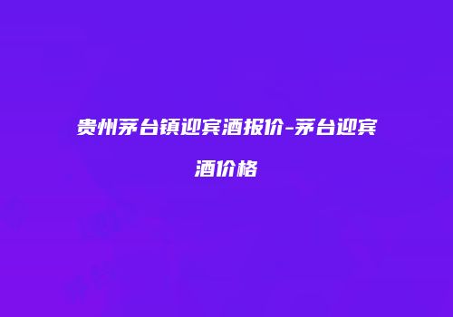 贵州茅台镇迎宾酒报价-茅台迎宾酒价格