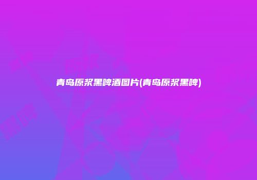 青岛原浆黑啤酒图片(青岛原浆黑啤)