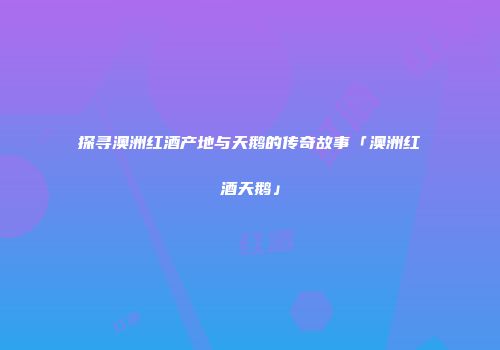 探寻澳洲红酒产地与天鹅的传奇故事「澳洲红酒天鹅」