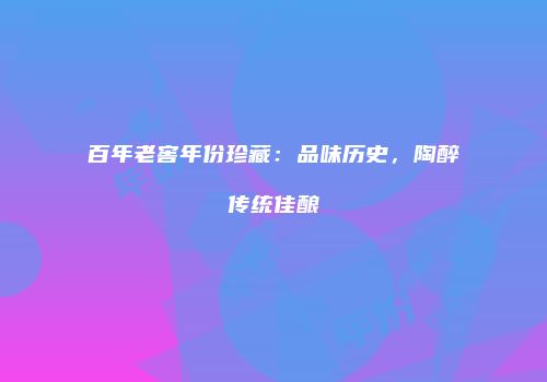 百年老窖年份珍藏：品味历史，陶醉传统佳酿