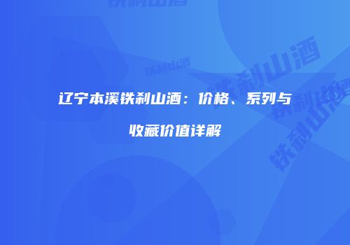 辽宁本溪铁刹山酒：价格、系列与收藏价值详解