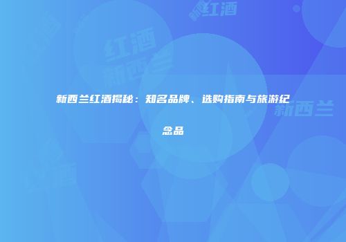 新西兰红酒揭秘：知名品牌、选购指南与旅游纪念品