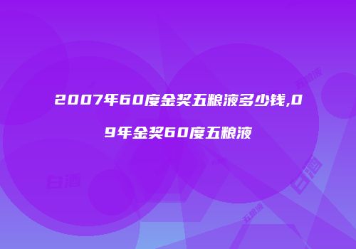 2007年60度金奖五粮液多少钱,09年金奖60度五粮液