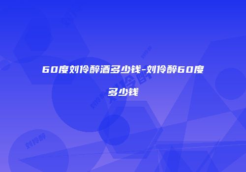 60度刘伶醉酒多少钱-刘伶醉60度多少钱